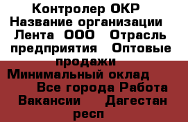 Контролер ОКР › Название организации ­ Лента, ООО › Отрасль предприятия ­ Оптовые продажи › Минимальный оклад ­ 20 000 - Все города Работа » Вакансии   . Дагестан респ.